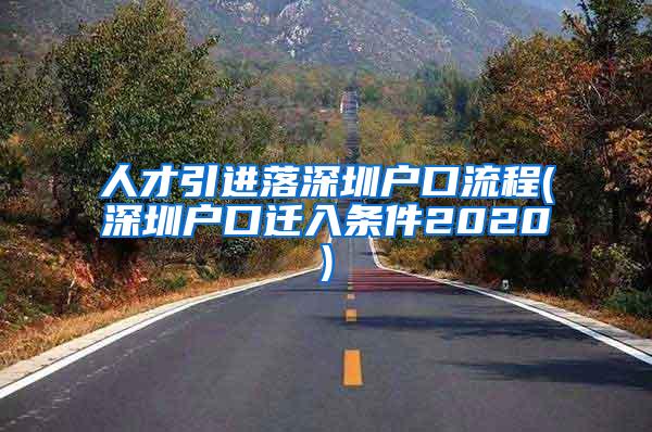 人才引進(jìn)落深圳戶口流程(深圳戶口遷入條件2020)