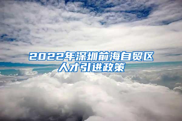 2022年深圳前海自貿(mào)區(qū)人才引進(jìn)政策