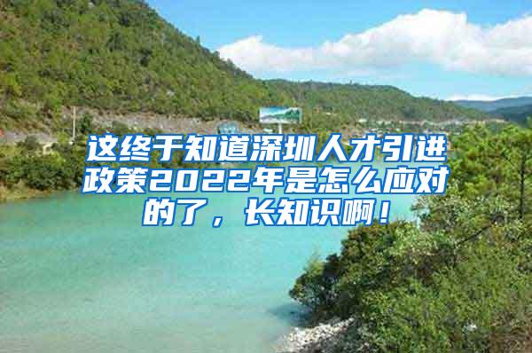 這終于知道深圳人才引進(jìn)政策2022年是怎么應(yīng)對(duì)的了，長(zhǎng)知識(shí)?。?/></p>
			 <p style=