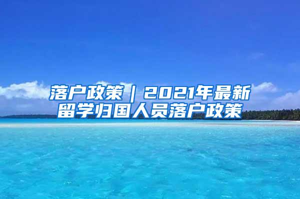 落戶政策｜2021年最新留學(xué)歸國人員落戶政策