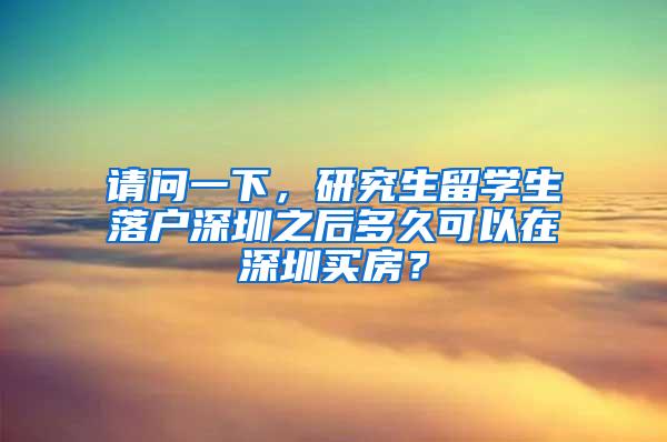 請問一下，研究生留學(xué)生落戶深圳之后多久可以在深圳買房？