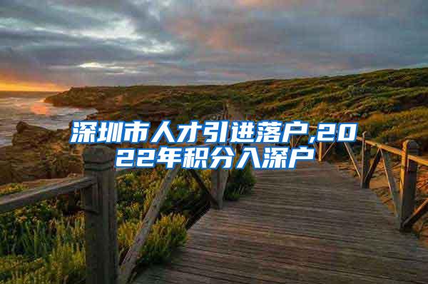 深圳市人才引進(jìn)落戶(hù),2022年積分入深戶(hù)