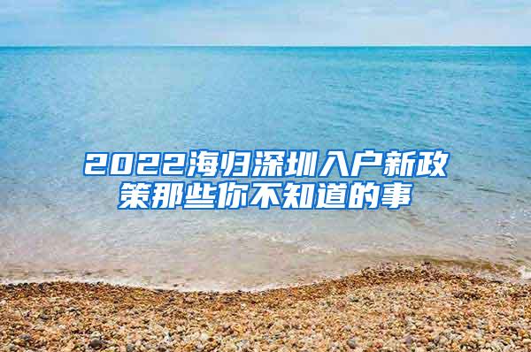 2022海歸深圳入戶新政策那些你不知道的事