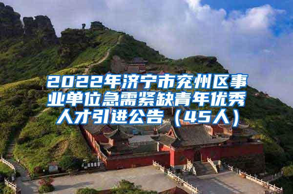 2022年濟(jì)寧市兗州區(qū)事業(yè)單位急需緊缺青年優(yōu)秀人才引進(jìn)公告（45人）