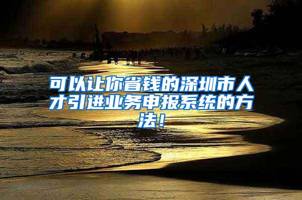 可以讓你省錢的深圳市人才引進業(yè)務(wù)申報系統(tǒng)的方法！