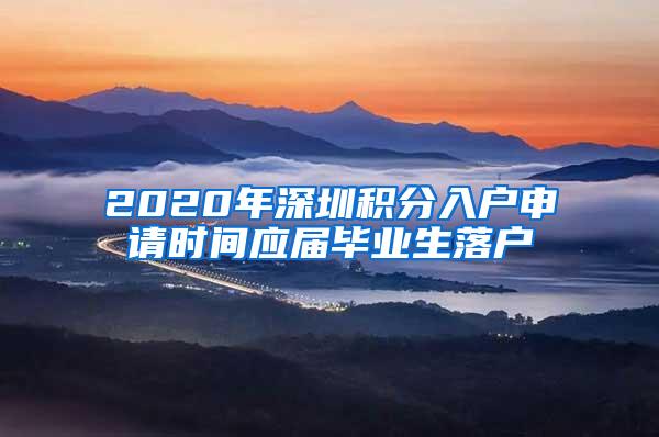 2020年深圳積分入戶申請(qǐng)時(shí)間應(yīng)屆畢業(yè)生落戶