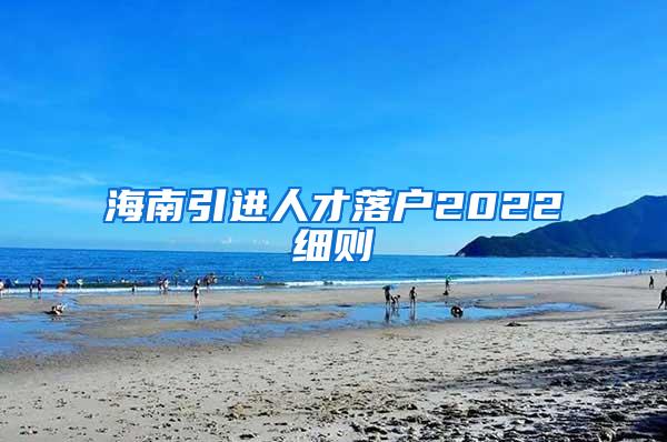 海南引進(jìn)人才落戶2022細(xì)則