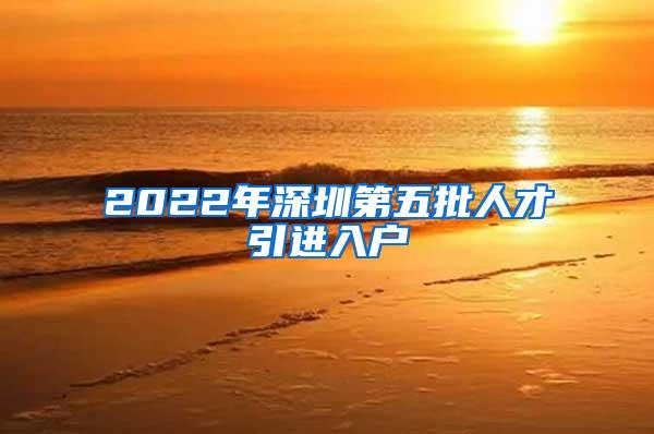 2022年深圳第五批人才引進(jìn)入戶