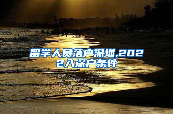 留學(xué)人員落戶深圳,2022入深戶條件