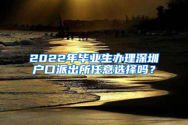 2022年畢業(yè)生辦理深圳戶口派出所任意選擇嗎？