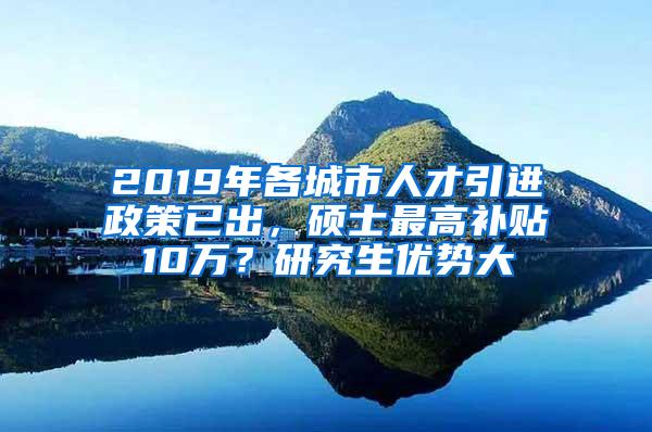 2019年各城市人才引進(jìn)政策已出，碩士最高補(bǔ)貼10萬？研究生優(yōu)勢大