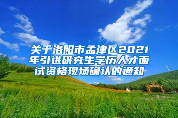 關于洛陽市孟津區(qū)2021年引進研究生學歷人才面試資格現(xiàn)場確認的通知