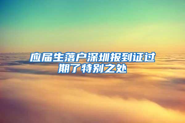 應(yīng)屆生落戶深圳報(bào)到證過(guò)期了特別之處