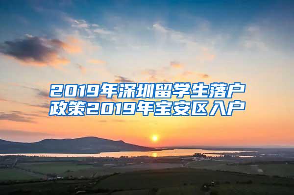 2019年深圳留學(xué)生落戶政策2019年寶安區(qū)入戶