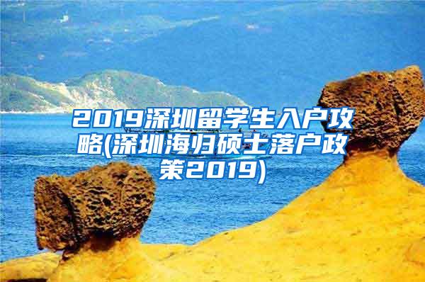 2019深圳留學(xué)生入戶攻略(深圳海歸碩士落戶政策2019)