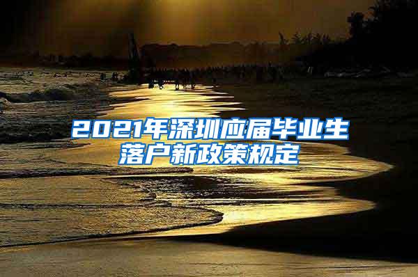 2021年深圳應(yīng)屆畢業(yè)生落戶新政策規(guī)定