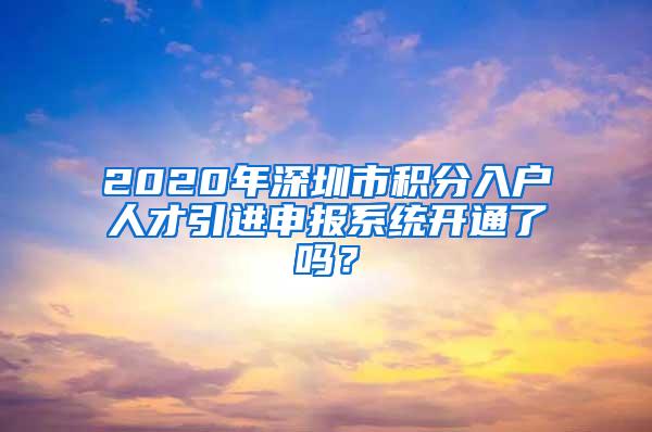 2020年深圳市積分入戶人才引進申報系統(tǒng)開通了嗎？