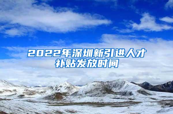 2022年深圳新引進人才補貼發(fā)放時間