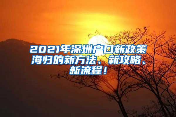 2021年深圳戶口新政策海歸的新方法、新攻略、新流程！