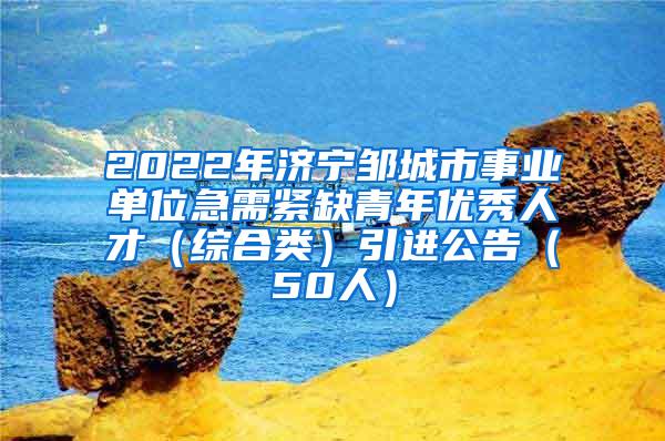 2022年濟(jì)寧鄒城市事業(yè)單位急需緊缺青年優(yōu)秀人才（綜合類(lèi)）引進(jìn)公告（50人）