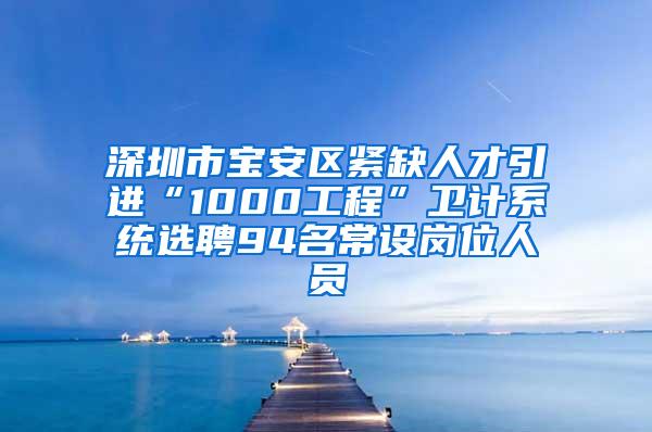 深圳市寶安區(qū)緊缺人才引進“1000工程”衛(wèi)計系統(tǒng)選聘94名常設崗位人員