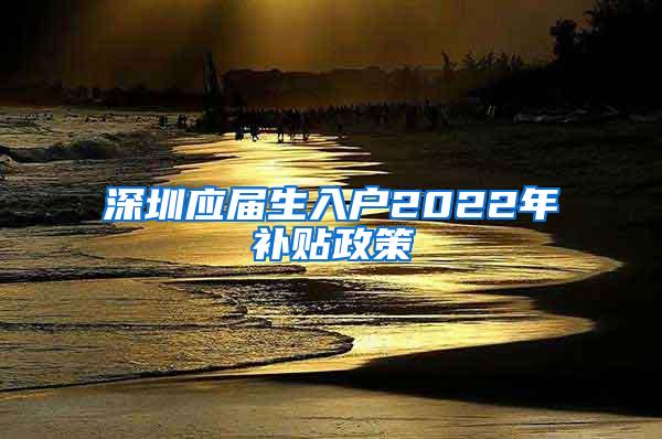 深圳應(yīng)屆生入戶2022年補(bǔ)貼政策