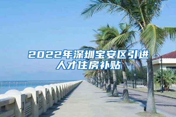 2022年深圳寶安區(qū)引進(jìn)人才住房補(bǔ)貼