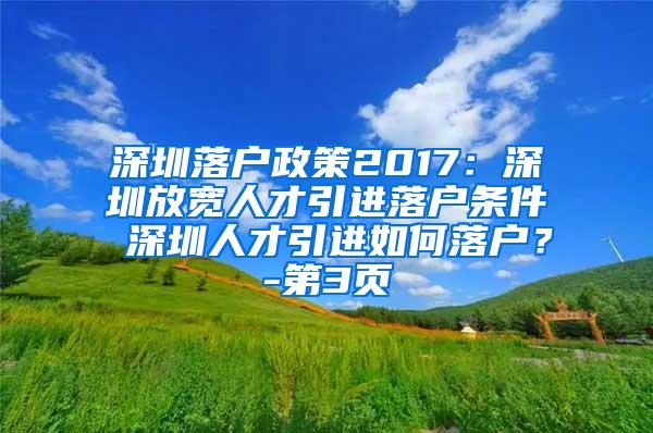 深圳落戶政策2017：深圳放寬人才引進(jìn)落戶條件 深圳人才引進(jìn)如何落戶？-第3頁