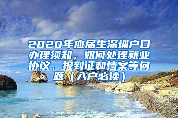 2020年應(yīng)屆生深圳戶口辦理須知，如何處理就業(yè)協(xié)議、報(bào)到證和檔案等問題（入戶必讀）