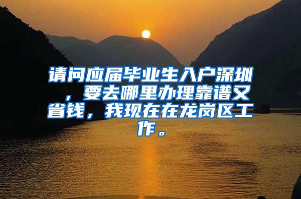 請(qǐng)問(wèn)應(yīng)屆畢業(yè)生入戶深圳 ，要去哪里辦理靠譜又省錢，我現(xiàn)在在龍崗區(qū)工作。