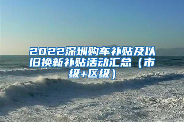 2022深圳購車補貼及以舊換新補貼活動匯總（市級+區(qū)級）