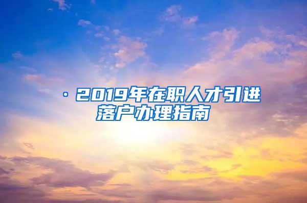 ·2019年在職人才引進落戶辦理指南