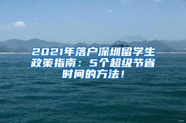 2021年落戶深圳留學(xué)生政策指南：5個(gè)超級節(jié)省時(shí)間的方法！