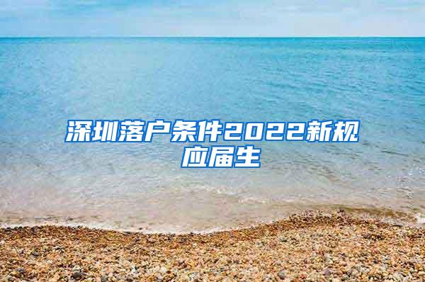 深圳落戶條件2022新規(guī) 應屆生