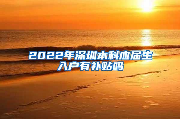 2022年深圳本科應(yīng)屆生入戶(hù)有補(bǔ)貼嗎