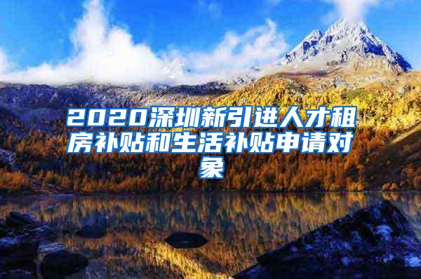 2020深圳新引進人才租房補貼和生活補貼申請對象