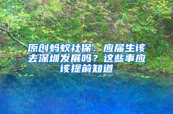 原創(chuàng)螞蟻社保：應屆生該去深圳發(fā)展嗎？這些事應該提前知道