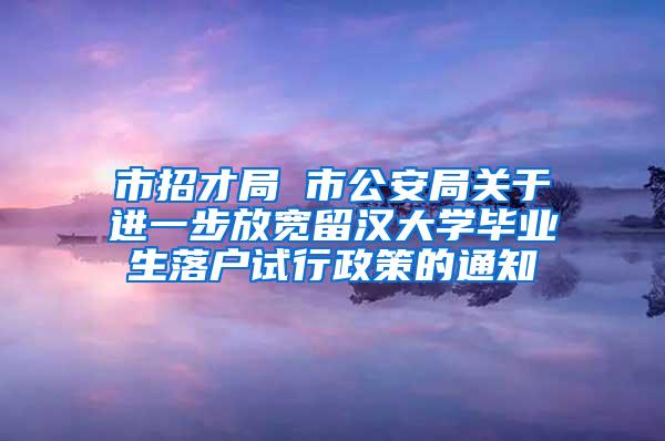 市招才局 市公安局關(guān)于進(jìn)一步放寬留漢大學(xué)畢業(yè)生落戶試行政策的通知