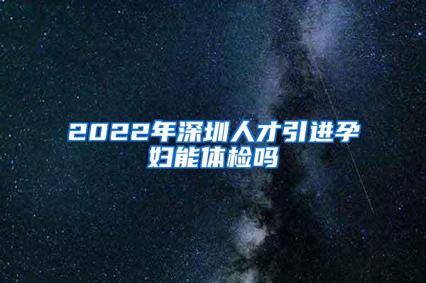 2022年深圳人才引進孕婦能體檢嗎