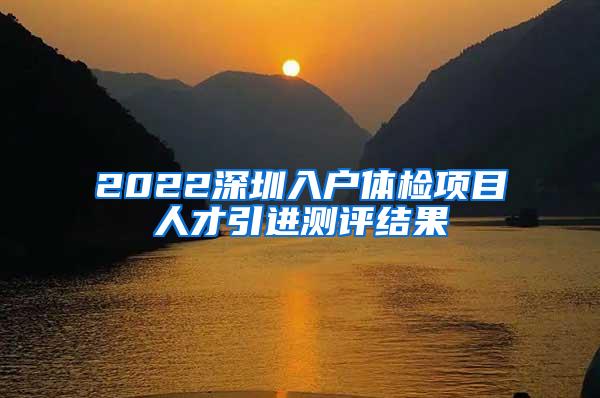 2022深圳入戶體檢項目人才引進測評結(jié)果