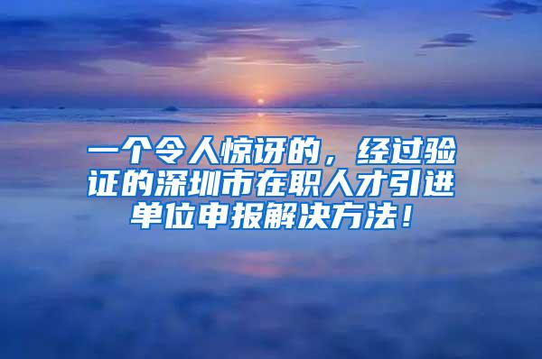 一個(gè)令人驚訝的，經(jīng)過(guò)驗(yàn)證的深圳市在職人才引進(jìn)單位申報(bào)解決方法！