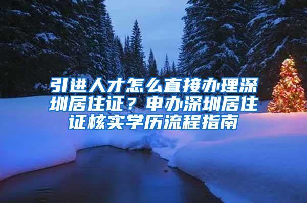 引進(jìn)人才怎么直接辦理深圳居住證？申辦深圳居住證核實學(xué)歷流程指南