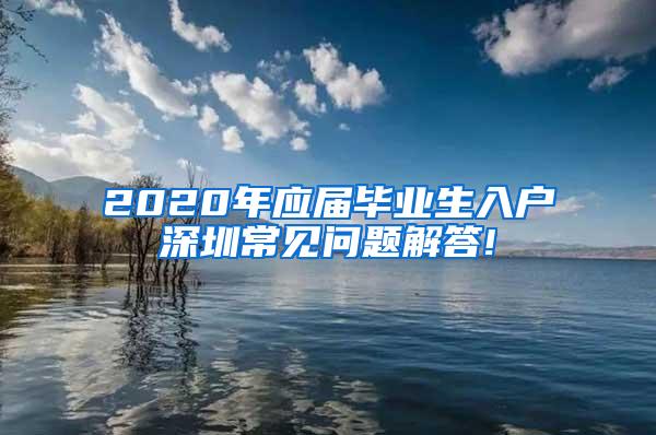 2020年應屆畢業(yè)生入戶深圳常見問題解答!