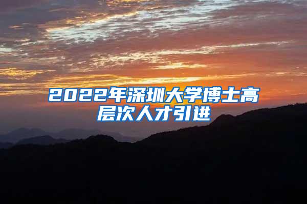 2022年深圳大學(xué)博士高層次人才引進(jìn)