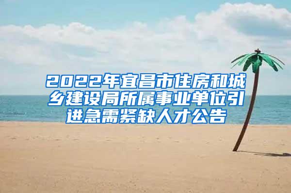 2022年宜昌市住房和城鄉(xiāng)建設(shè)局所屬事業(yè)單位引進(jìn)急需緊缺人才公告