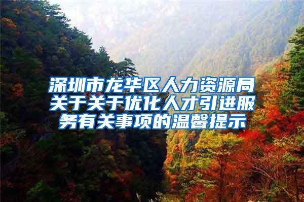 深圳市龍華區(qū)人力資源局關(guān)于關(guān)于優(yōu)化人才引進(jìn)服務(wù)有關(guān)事項(xiàng)的溫馨提示