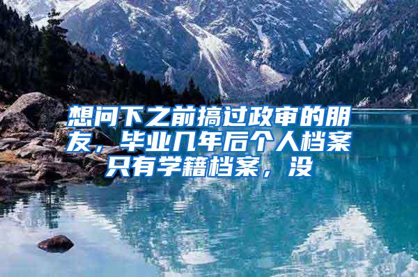 想問下之前搞過政審的朋友，畢業(yè)幾年后個人檔案只有學(xué)籍檔案，沒