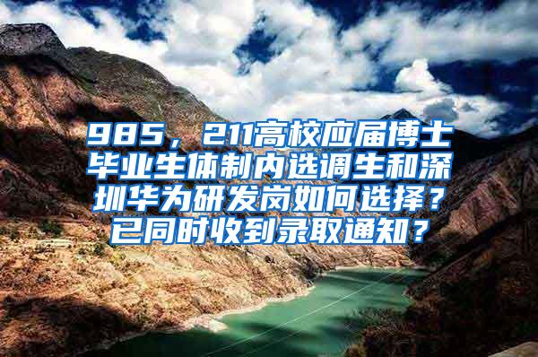 985，211高校應(yīng)屆博士畢業(yè)生體制內(nèi)選調(diào)生和深圳華為研發(fā)崗如何選擇？已同時(shí)收到錄取通知？