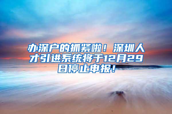 辦深戶的抓緊啦！深圳人才引進系統(tǒng)將于12月29日停止申報！