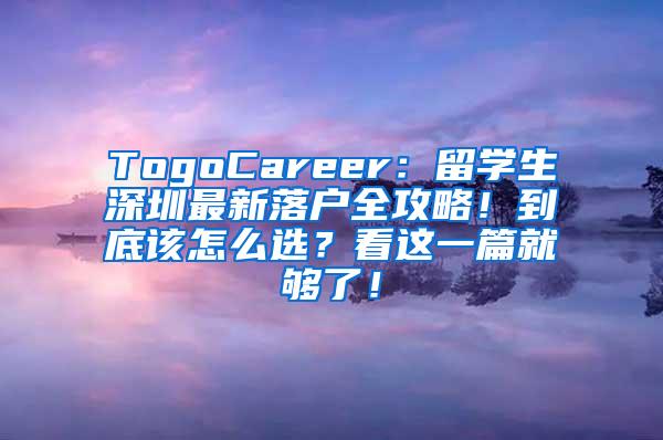 TogoCareer：留學(xué)生深圳最新落戶全攻略！到底該怎么選？看這一篇就夠了！